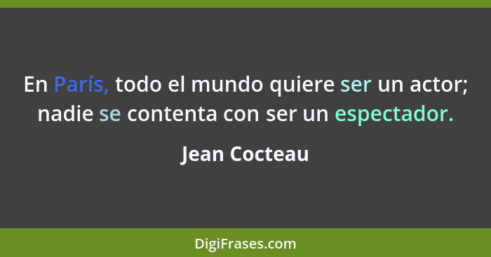 En París, todo el mundo quiere ser un actor; nadie se contenta con ser un espectador.... - Jean Cocteau