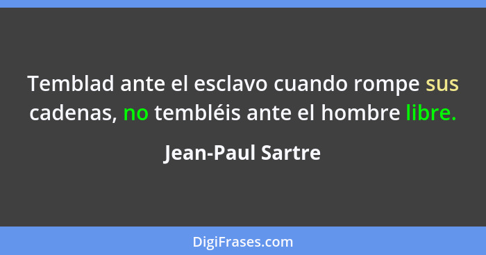 Temblad ante el esclavo cuando rompe sus cadenas, no tembléis ante el hombre libre.... - Jean-Paul Sartre