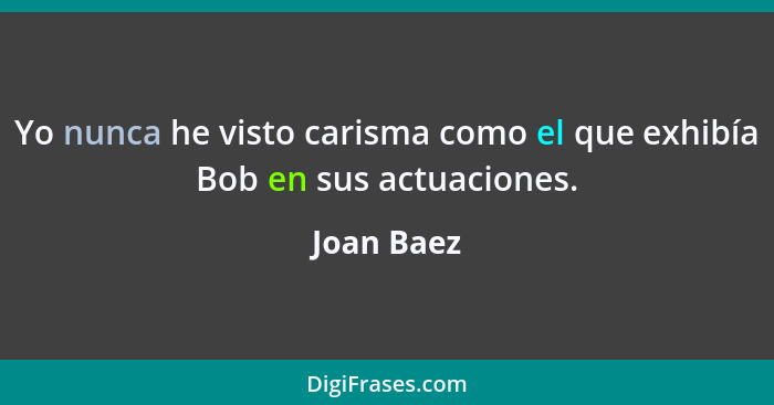 Yo nunca he visto carisma como el que exhibía Bob en sus actuaciones.... - Joan Baez