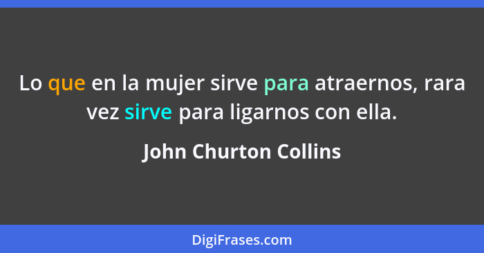 Lo que en la mujer sirve para atraernos, rara vez sirve para ligarnos con ella.... - John Churton Collins