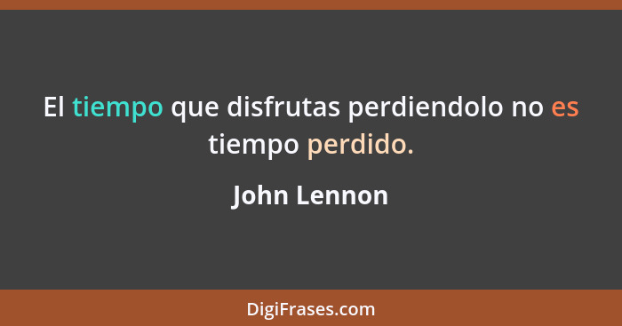 El tiempo que disfrutas perdiendolo no es tiempo perdido.... - John Lennon