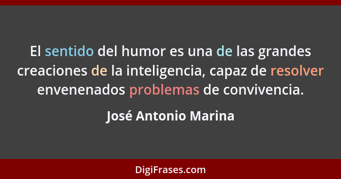 El sentido del humor es una de las grandes creaciones de la inteligencia, capaz de resolver envenenados problemas de convivencia... - José Antonio Marina