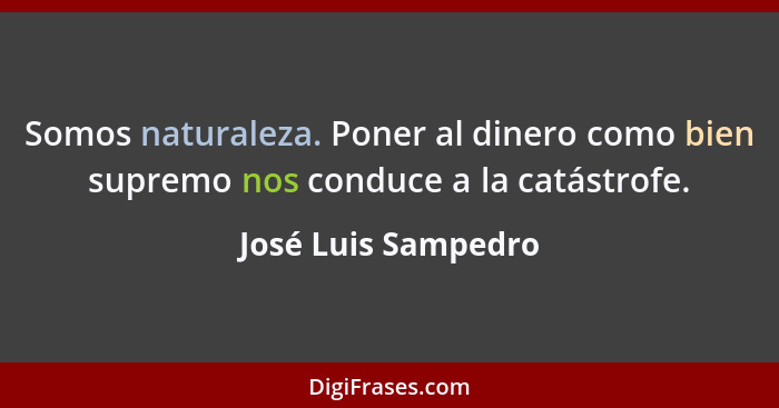 Somos naturaleza. Poner al dinero como bien supremo nos conduce a la catástrofe.... - José Luis Sampedro