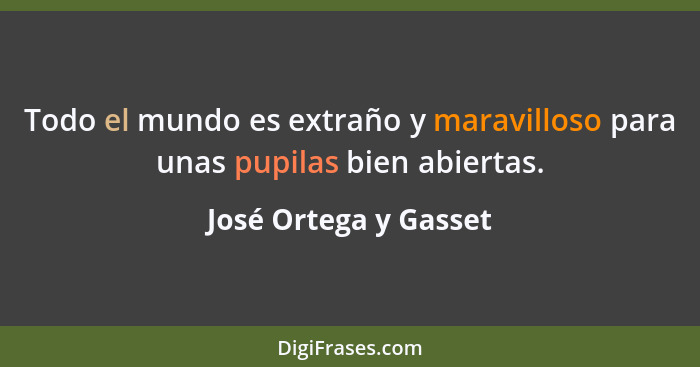 Todo el mundo es extraño y maravilloso para unas pupilas bien abiertas.... - José Ortega y Gasset