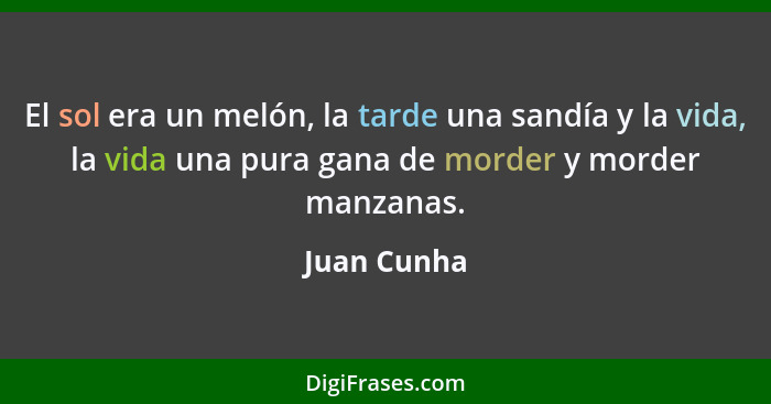 El sol era un melón, la tarde una sandía y la vida, la vida una pura gana de morder y morder manzanas.... - Juan Cunha