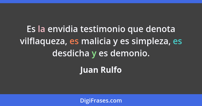 Es la envidia testimonio que denota vilflaqueza, es malicia y es simpleza, es desdicha y es demonio.... - Juan Rulfo