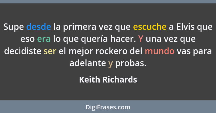 Supe desde la primera vez que escuche a Elvis que eso era lo que quería hacer. Y una vez que decidiste ser el mejor rockero del mundo... - Keith Richards