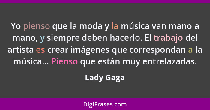 Yo pienso que la moda y la música van mano a mano, y siempre deben hacerlo. El trabajo del artista es crear imágenes que correspondan a la... - Lady Gaga