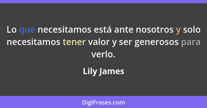 Lo que necesitamos está ante nosotros y solo necesitamos tener valor y ser generosos para verlo.... - Lily James