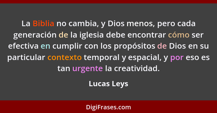 La Biblia no cambia, y Dios menos, pero cada generación de la iglesia debe encontrar cómo ser efectiva en cumplir con los propósitos de D... - Lucas Leys