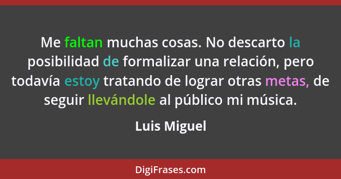 Me faltan muchas cosas. No descarto la posibilidad de formalizar una relación, pero todavía estoy tratando de lograr otras metas, de seg... - Luis Miguel