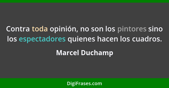 Contra toda opinión, no son los pintores sino los espectadores quienes hacen los cuadros.... - Marcel Duchamp