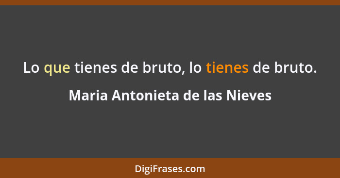 Lo que tienes de bruto, lo tienes de bruto.... - Maria Antonieta de las Nieves