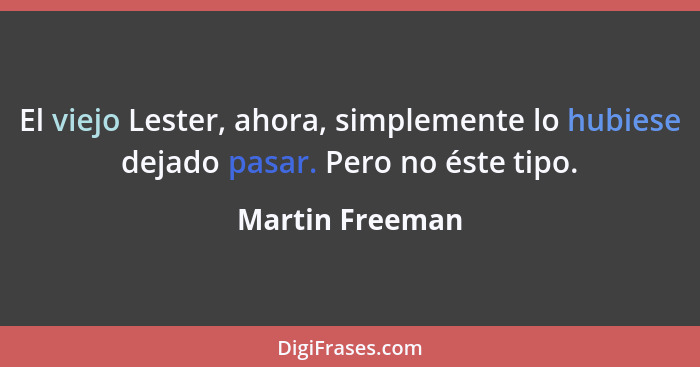 El viejo Lester, ahora, simplemente lo hubiese dejado pasar. Pero no éste tipo.... - Martin Freeman