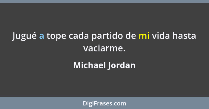 Jugué a tope cada partido de mi vida hasta vaciarme.... - Michael Jordan