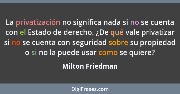 La privatización no significa nada si no se cuenta con el Estado de derecho. ¿De qué vale privatizar si no se cuenta con seguridad s... - Milton Friedman