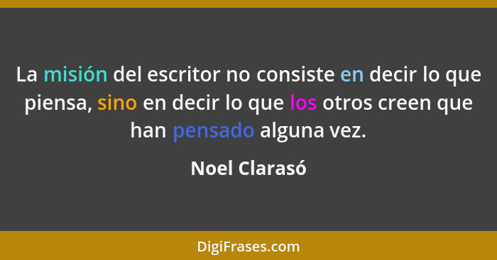 La misión del escritor no consiste en decir lo que piensa, sino en decir lo que los otros creen que han pensado alguna vez.... - Noel Clarasó