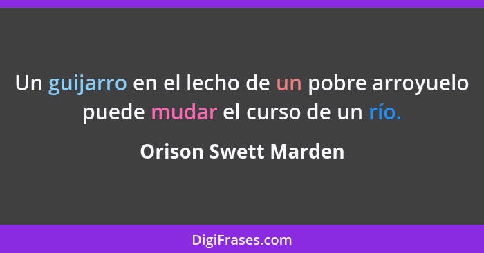 Un guijarro en el lecho de un pobre arroyuelo puede mudar el curso de un río.... - Orison Swett Marden