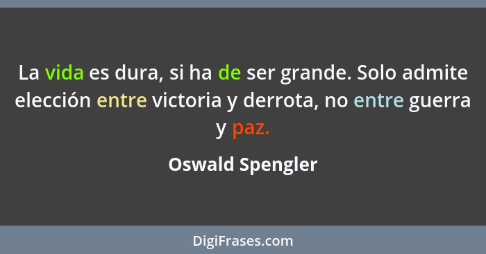 La vida es dura, si ha de ser grande. Solo admite elección entre victoria y derrota, no entre guerra y paz.... - Oswald Spengler
