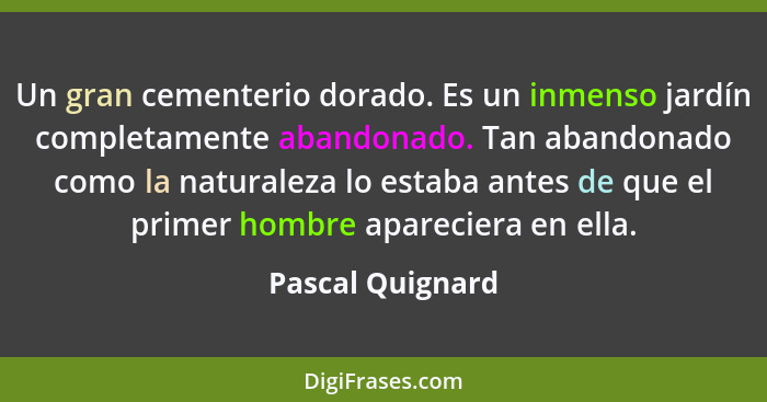 Un gran cementerio dorado. Es un inmenso jardín completamente abandonado. Tan abandonado como la naturaleza lo estaba antes de que e... - Pascal Quignard