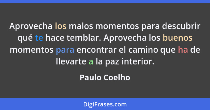 Aprovecha los malos momentos para descubrir qué te hace temblar. Aprovecha los buenos momentos para encontrar el camino que ha de lleva... - Paulo Coelho