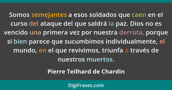 Somos semejantes a esos soldados que caen en el curso del ataque del que saldrá la paz. Dios no es vencido una primera ve... - Pierre Teilhard de Chardin