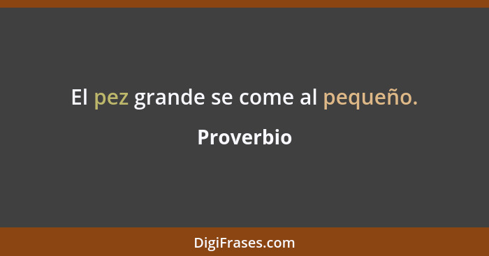 El pez grande se come al pequeño.... - Proverbio