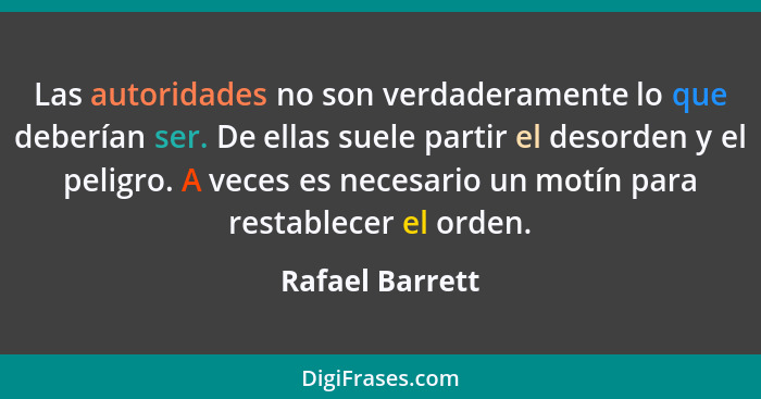 Las autoridades no son verdaderamente lo que deberían ser. De ellas suele partir el desorden y el peligro. A veces es necesario un mo... - Rafael Barrett