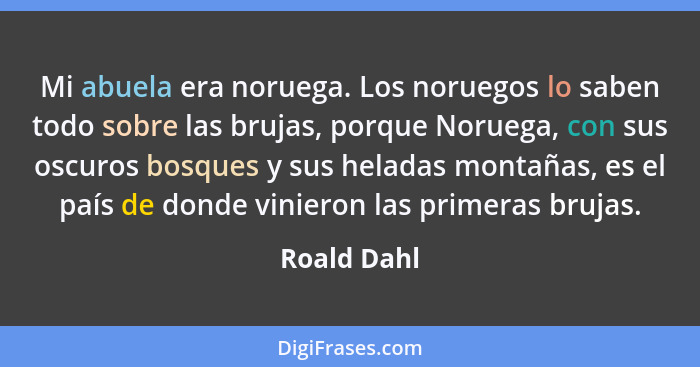 Mi abuela era noruega. Los noruegos lo saben todo sobre las brujas, porque Noruega, con sus oscuros bosques y sus heladas montañas, es el... - Roald Dahl