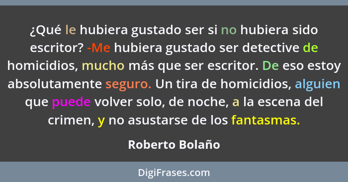 ¿Qué le hubiera gustado ser si no hubiera sido escritor? -Me hubiera gustado ser detective de homicidios, mucho más que ser escritor.... - Roberto Bolaño