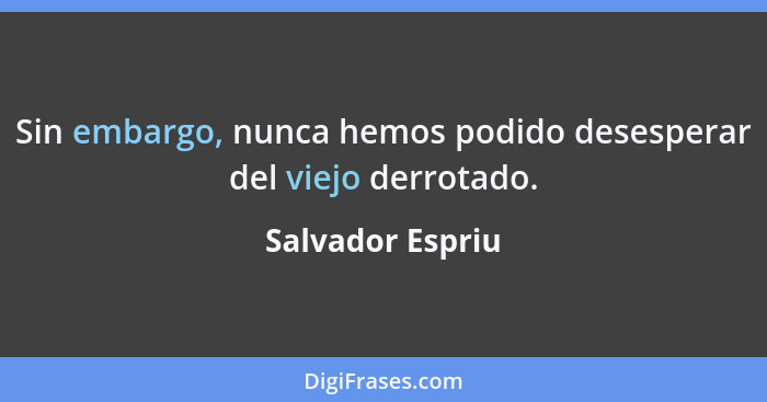 Sin embargo, nunca hemos podido desesperar del viejo derrotado.... - Salvador Espriu