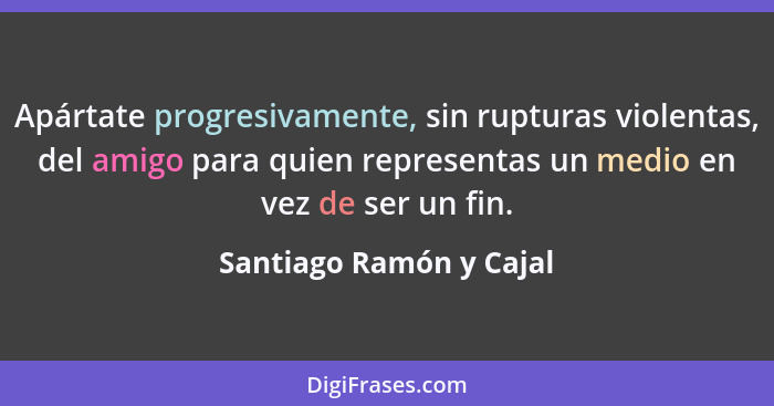 Apártate progresivamente, sin rupturas violentas, del amigo para quien representas un medio en vez de ser un fin.... - Santiago Ramón y Cajal