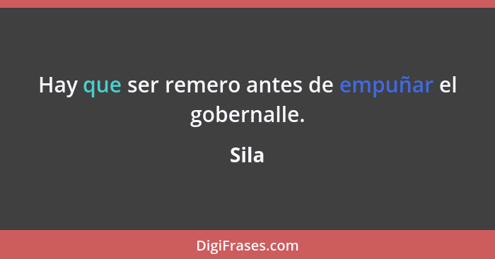 Hay que ser remero antes de empuñar el gobernalle.... - Sila