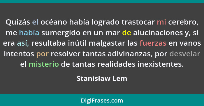 Quizás el océano había logrado trastocar mi cerebro, me había sumergido en un mar de alucinaciones y, si era así, resultaba inútil mal... - Stanisław Lem