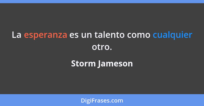 La esperanza es un talento como cualquier otro.... - Storm Jameson