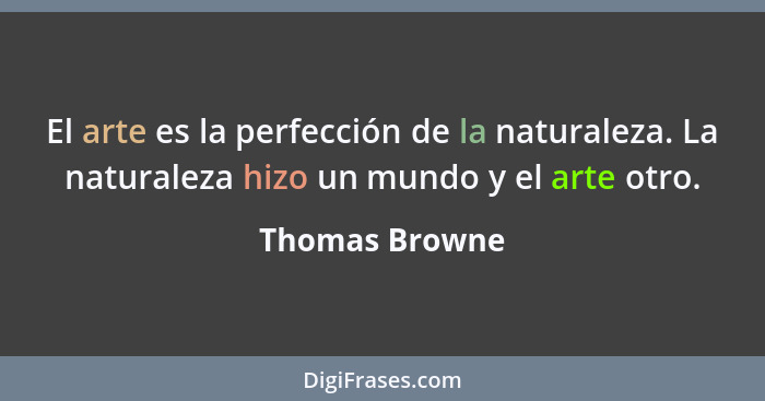 El arte es la perfección de la naturaleza. La naturaleza hizo un mundo y el arte otro.... - Thomas Browne