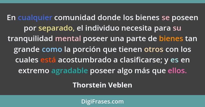 En cualquier comunidad donde los bienes se poseen por separado, el individuo necesita para su tranquilidad mental poseer una parte... - Thorstein Veblen