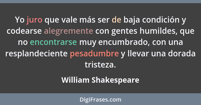 Yo juro que vale más ser de baja condición y codearse alegremente con gentes humildes, que no encontrarse muy encumbrado, con un... - William Shakespeare