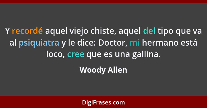 Y recordé aquel viejo chiste, aquel del tipo que va al psiquiatra y le dice: Doctor, mi hermano está loco, cree que es una gallina.... - Woody Allen