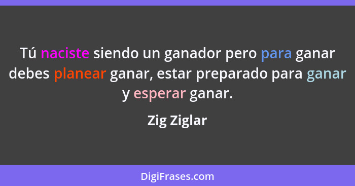 Tú naciste siendo un ganador pero para ganar debes planear ganar, estar preparado para ganar y esperar ganar.... - Zig Ziglar