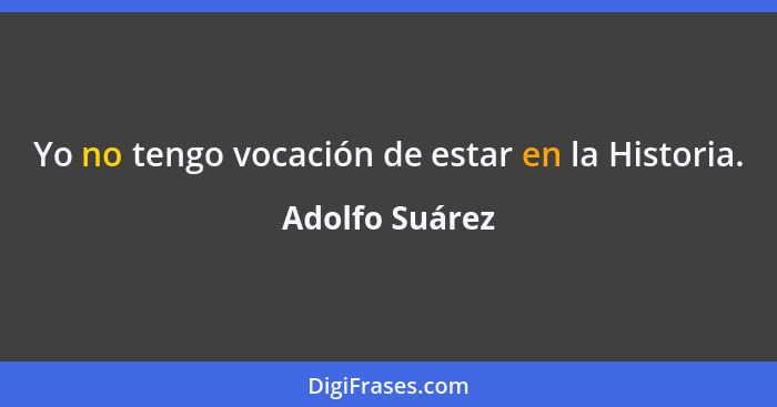 Yo no tengo vocación de estar en la Historia.... - Adolfo Suárez