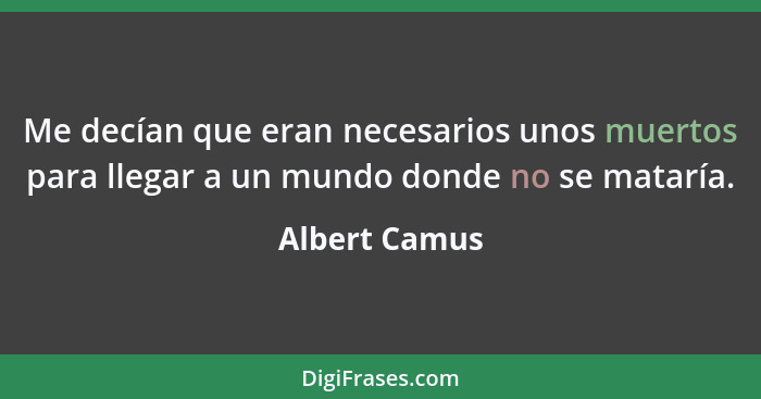 Me decían que eran necesarios unos muertos para llegar a un mundo donde no se mataría.... - Albert Camus