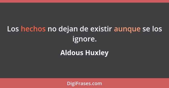 Los hechos no dejan de existir aunque se los ignore.... - Aldous Huxley