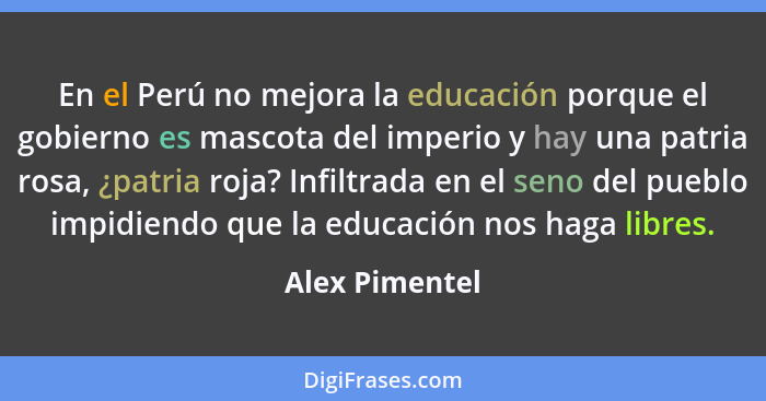 En el Perú no mejora la educación porque el gobierno es mascota del imperio y hay una patria rosa, ¿patria roja? Infiltrada en el seno... - Alex Pimentel