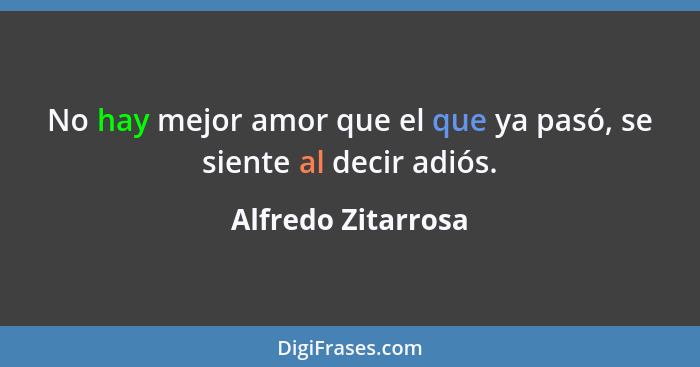 No hay mejor amor que el que ya pasó, se siente al decir adiós.... - Alfredo Zitarrosa