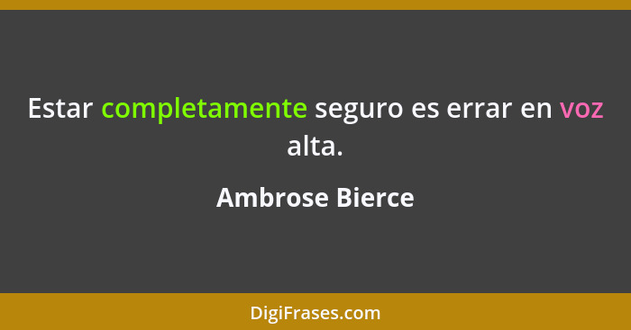 Estar completamente seguro es errar en voz alta.... - Ambrose Bierce