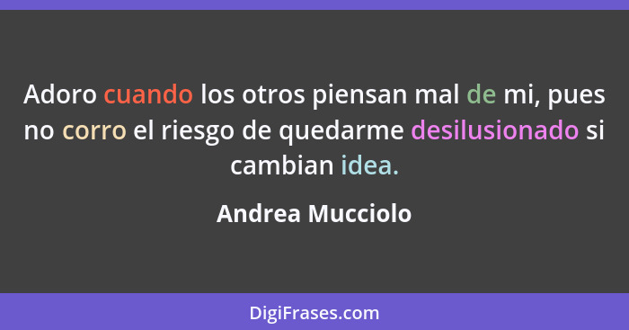 Adoro cuando los otros piensan mal de mi, pues no corro el riesgo de quedarme desilusionado si cambian idea.... - Andrea Mucciolo