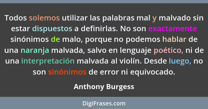 Todos solemos utilizar las palabras mal y malvado sin estar dispuestos a definirlas. No son exactamente sinónimos de malo, porque no... - Anthony Burgess