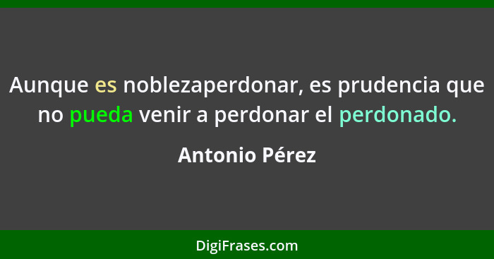 Aunque es noblezaperdonar, es prudencia que no pueda venir a perdonar el perdonado.... - Antonio Pérez