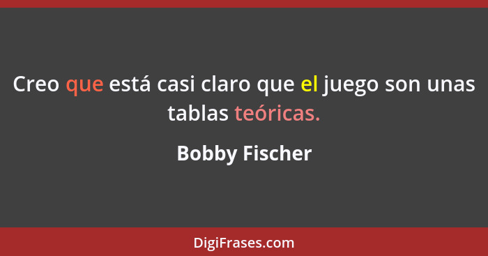 Creo que está casi claro que el juego son unas tablas teóricas.... - Bobby Fischer